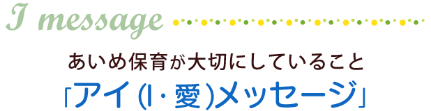 私たちは「アイ（Ｉ・愛）　メッセージ」を大切にします。